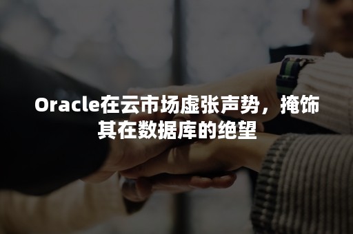 Oracle在云市场虚张声势，掩饰其在数据库的绝望