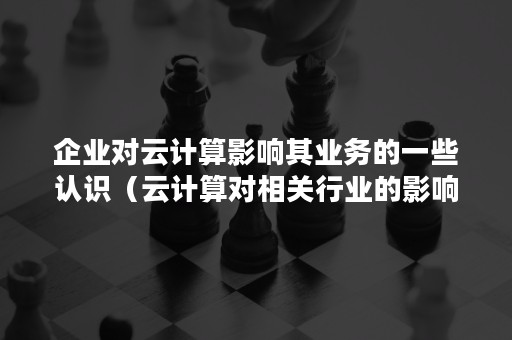 企业对云计算影响其业务的一些认识（云计算对相关行业的影响）