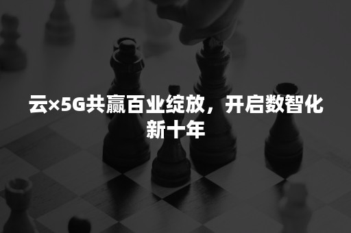 云×5G共赢百业绽放，开启数智化新十年