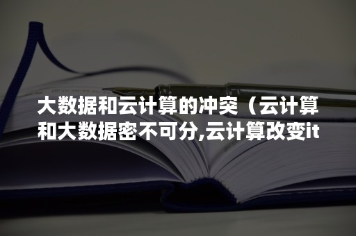 大数据和云计算的冲突（云计算和大数据密不可分,云计算改变it）