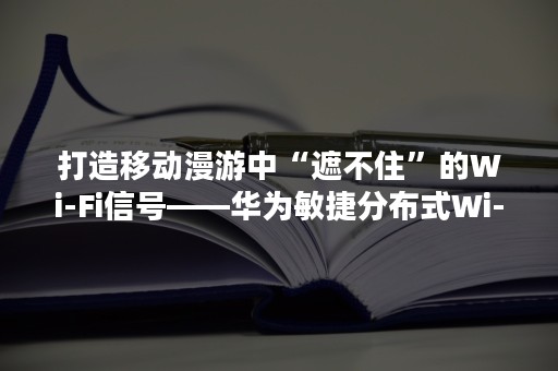 打造移动漫游中“遮不住”的Wi-Fi信号——华为敏捷分布式Wi-Fi方案（华为敏捷分布式Wi-Fi）