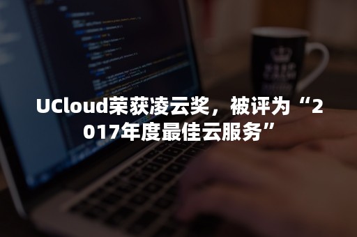 UCloud荣获凌云奖，被评为“2017年度最佳云服务”