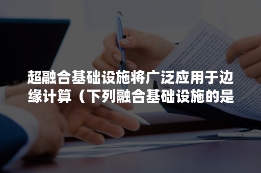 超融合基础设施将广泛应用于边缘计算（下列融合基础设施的是）