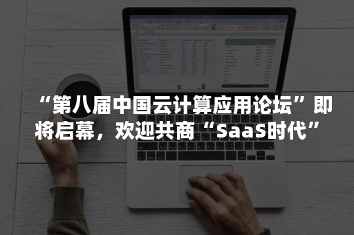 “第八届中国云计算应用论坛”即将启幕，欢迎共商“SaaS时代”的未来