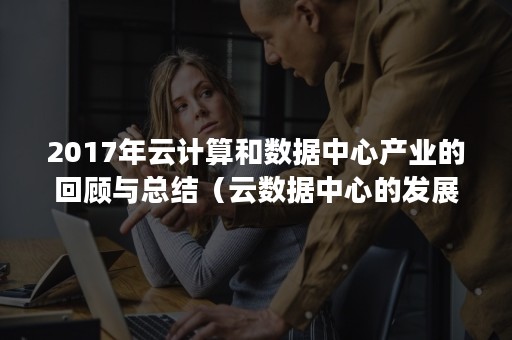 2017年云计算和数据中心产业的回顾与总结（云数据中心的发展趋势）