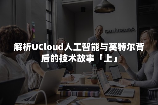 解析UCloud人工智能与英特尔背后的技术故事「上」