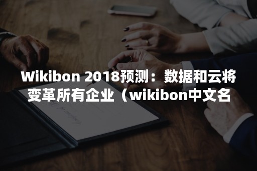 Wikibon 2018预测：数据和云将变革所有企业（wikibon中文名称）