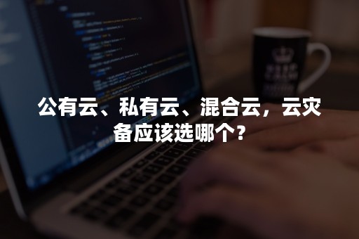 公有云、私有云、混合云，云灾备应该选哪个？