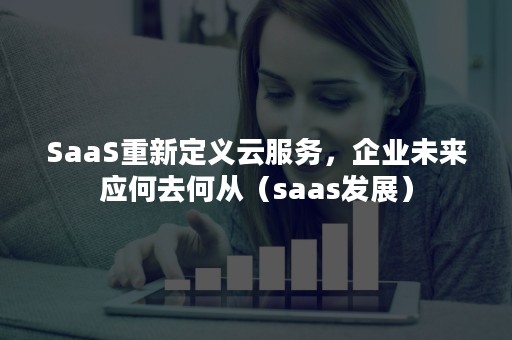 SaaS重新定义云服务，企业未来应何去何从（saas发展）