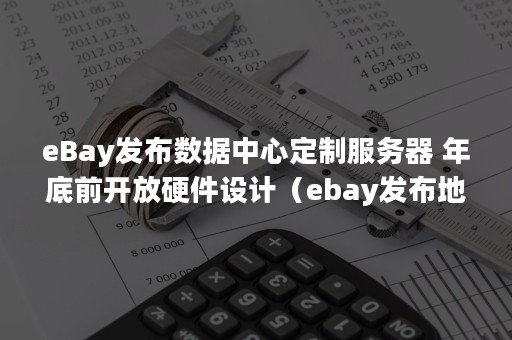 eBay发布数据中心定制服务器 年底前开放硬件设计（ebay发布地址）