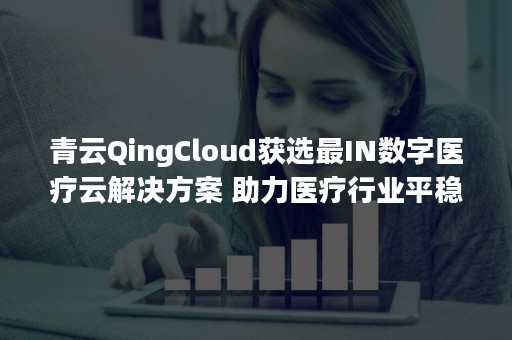 青云QingCloud获选最IN数字医疗云解决方案 助力医疗行业平稳上云