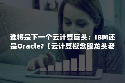 谁将是下一个云计算巨头：IBM还是Oracle?（云计算概念股龙头老大）