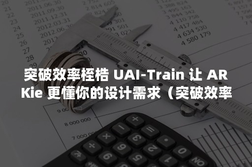 突破效率桎梏 UAI-Train 让 ARKie 更懂你的设计需求（突破效率桎梏是什么）