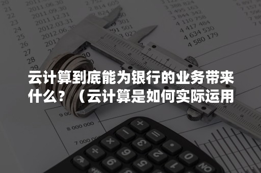 云计算到底能为银行的业务带来什么？（云计算是如何实际运用到金融行业的）