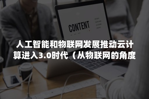 人工智能和物联网发展推动云计算进入3.0时代（从物联网的角度来说运用云计算大数据等人工智能技术）