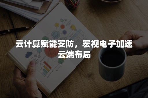 云计算赋能安防，宏视电子加速云端布局