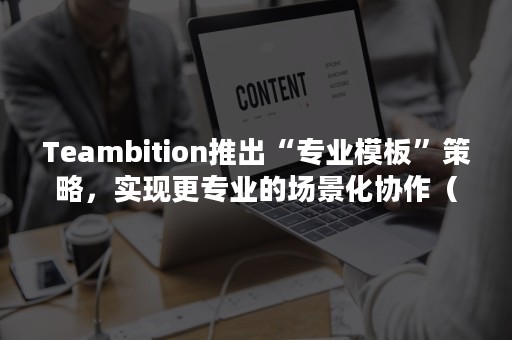 Teambition推出“专业模板”策略，实现更专业的场景化协作（teambition介绍）