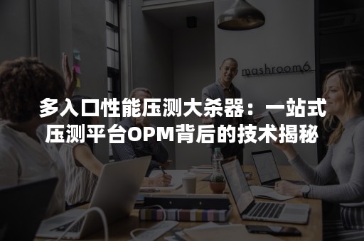 多入口性能压测大杀器：一站式压测平台OPM背后的技术揭秘