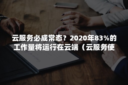 云服务必成常态？2020年83%的工作量将运行在云端（云服务使用者承受的工作量）