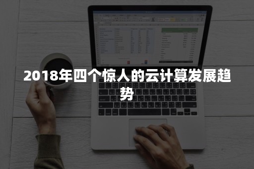 2018年四个惊人的云计算发展趋势