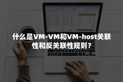 什么是VM-VM和VM-host关联性和反关联性规则？