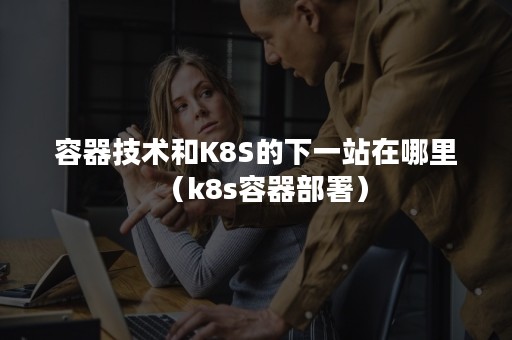 容器技术和K8S的下一站在哪里（k8s容器部署）