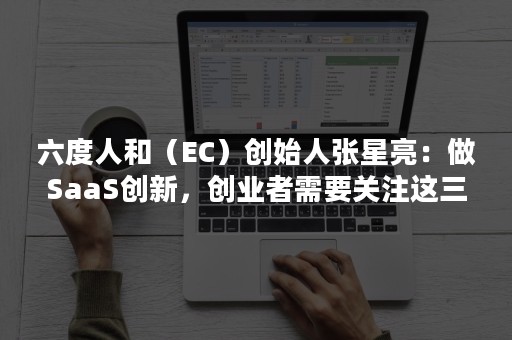 六度人和（EC）创始人张星亮：做SaaS创新，创业者需要关注这三点