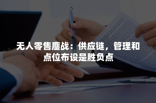 无人零售鏖战：供应链，管理和点位布设是胜负点