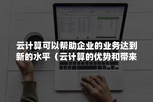 云计算可以帮助企业的业务达到新的水平（云计算的优势和带来的变革中多方面地自动提供计算能力）