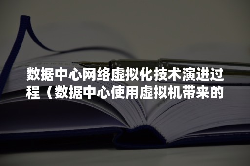 数据中心网络虚拟化技术演进过程（数据中心使用虚拟机带来的效益）