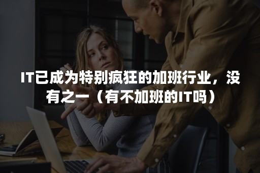 IT已成为特别疯狂的加班行业，没有之一（有不加班的IT吗）
