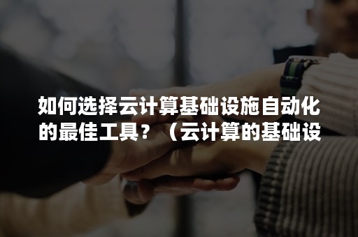 如何选择云计算基础设施自动化的最佳工具？（云计算的基础设施有哪些）