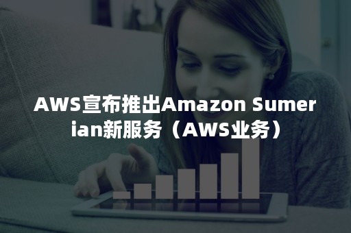AWS宣布推出Amazon Sumerian新服务（AWS业务）