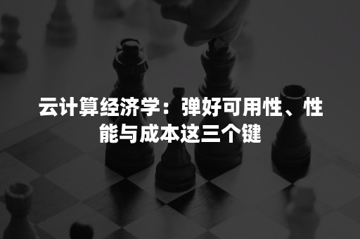 云计算经济学：弹好可用性、性能与成本这三个键