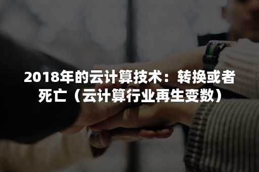 2018年的云计算技术：转换或者死亡（云计算行业再生变数）