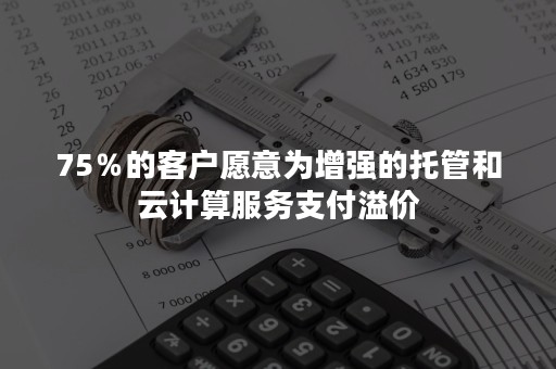 75％的客户愿意为增强的托管和云计算服务支付溢价