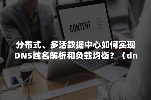 分布式、多活数据中心如何实现DNS域名解析和负载均衡？（dns 双活数据中心）