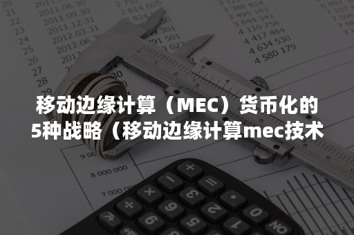 移动边缘计算（MEC）货币化的5种战略（移动边缘计算mec技术）