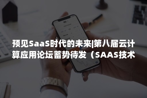 预见SaaS时代的未来|第八届云计算应用论坛蓄势待发（SAAS技术）