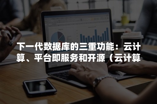 下一代数据库的三重功能：云计算、平台即服务和开源（云计算与大数据平台体系）