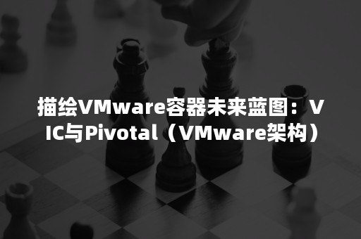 描绘VMware容器未来蓝图：VIC与Pivotal（VMware架构）