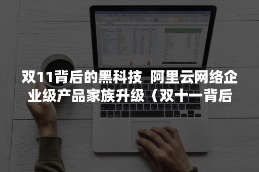 双11背后的黑科技  阿里云网络企业级产品家族升级（双十一背后的科技力量）