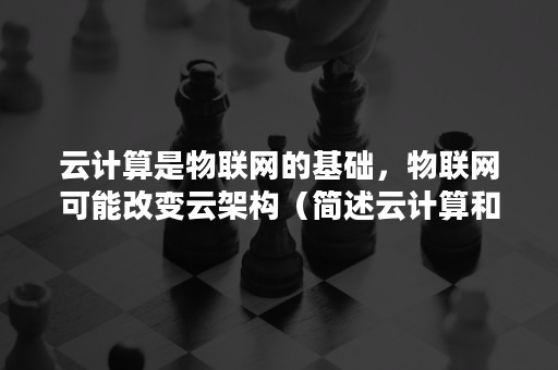 云计算是物联网的基础，物联网可能改变云架构（简述云计算和物联网在生活中的应用）