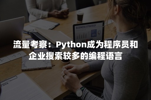 流量考察：Python成为程序员和企业搜索较多的编程语言