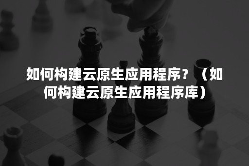如何构建云原生应用程序？（如何构建云原生应用程序库）