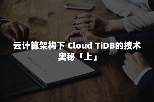 云计算架构下 Cloud TiDB的技术奥秘「上」