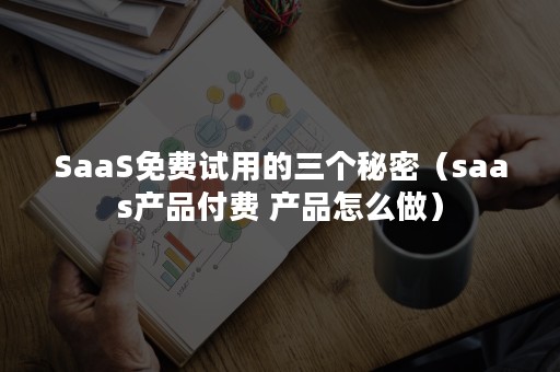 SaaS免费试用的三个秘密（saas产品付费 产品怎么做）