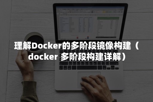 理解Docker的多阶段镜像构建（docker 多阶段构建详解）