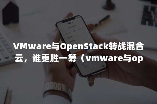 VMware与OpenStack转战混合云，谁更胜一筹（vmware与openstack对比）