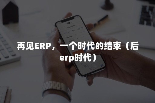 再见ERP，一个时代的结束（后erp时代）